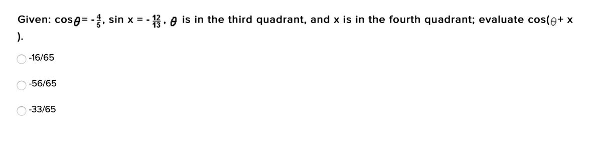 Given: cosa= -, sin x = - 12, e is in the third quadrant, and x is in the fourth quadrant; evaluate cos(e+ x
).
-16/65
-56/65
-33/65
