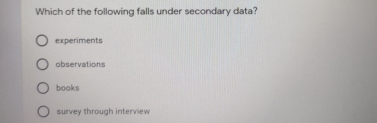 Which of the following falls under secondary data?
O experiments
O observations
O books
O survey through interview
