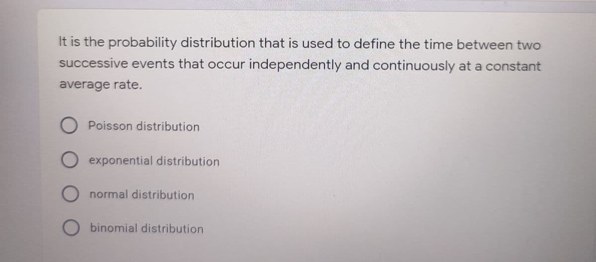 It is the probability distribution that is used to define the time between two
successive events that occur independently and continuously at a constant
average rate.
Poisson distribution
exponential distribution
O normal distribution
O binomial distribution
