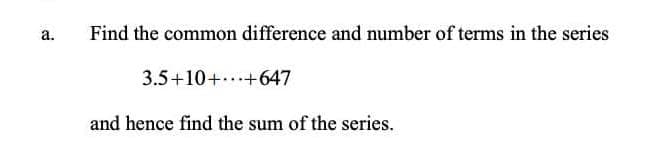 а.
Find the common difference and number of terms in the series
3.5+10+...+647
and hence find the sum of the series.
