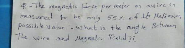 4-The magnetie arce per meter on awire is
be only 55 of lt Maki mum
-what is the and le Between
possible value
The wire and Magnetie Fielal ??
