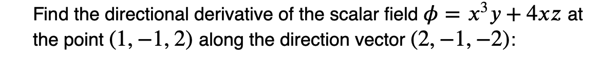 Find the directional derivative of the scalar field = x³y + 4xz at
the point (1,-1, 2) along the direction vector (2, -1, −2):