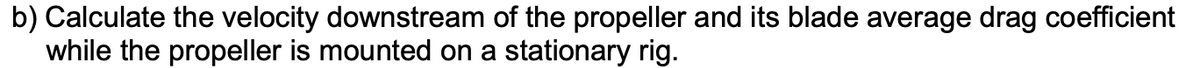 b) Calculate the velocity downstream of the propeller and its blade average drag coefficient
while the propeller is mounted on a stationary rig.