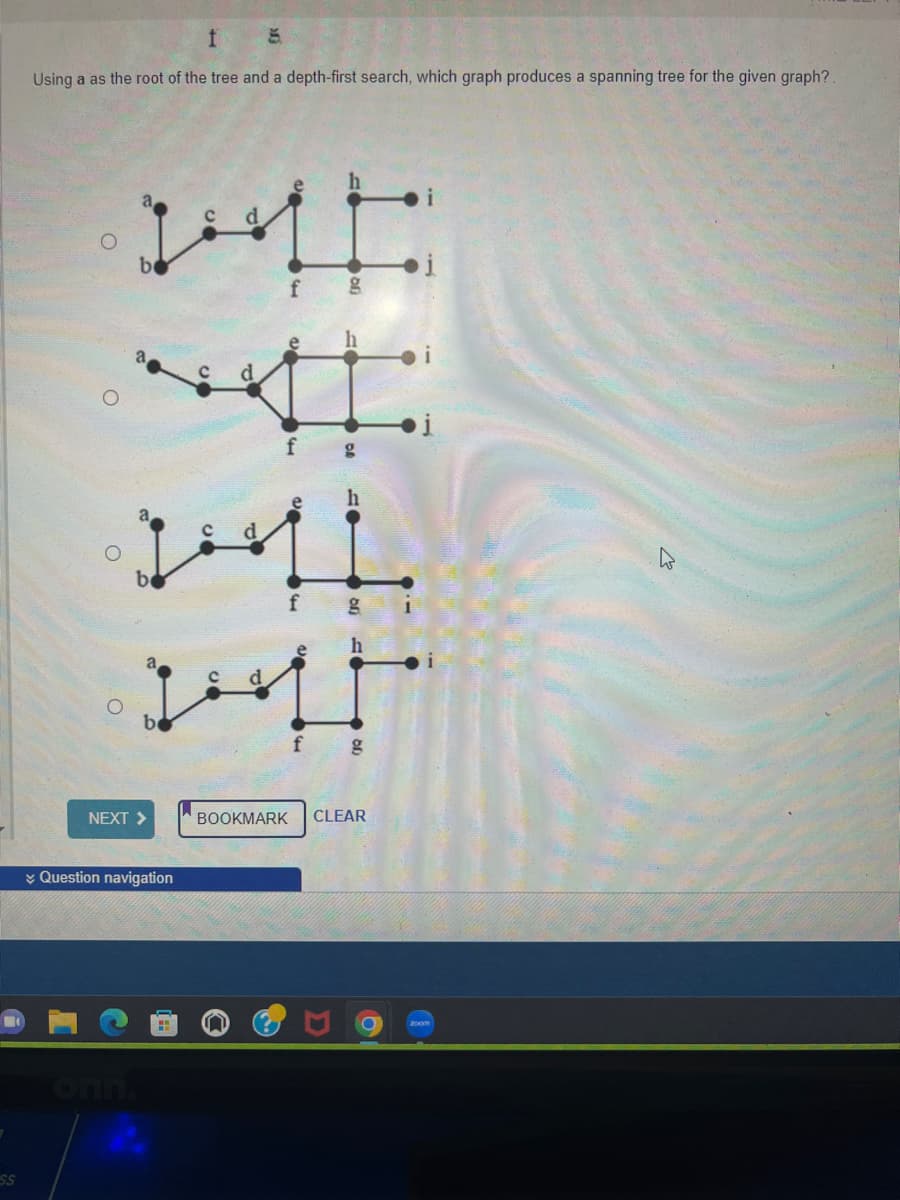 ss
f
Using a as the root of the tree and a depth-first search, which graph produces a spanning tree for the given graph?.
WE
go
be
201
f
NEXT >
f
Question navigation
g
g
f g
BOOKMARK CLEAR