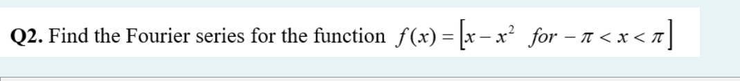 < =]
Q2. Find the Fourier series for the function f(x) = x- x² for – n <x
