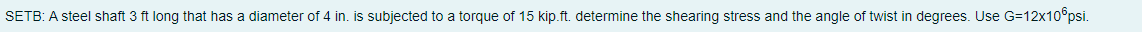 SETB: A steel shaft 3 ft long that has a diameter of 4 in. is subjected to a torque of 15 kip.ft. determine the shearing stress and the angle of twist in degrees. Use G=12x10 psi.