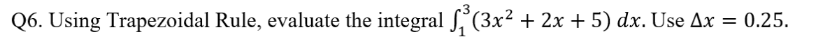 Q6. Using Trapezoidal Rule, evaluate the integral £₁³(3x² + 2x + 5) dx. Use Ax
= 0.25.