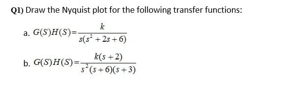 Q1) Draw the Nyquist plot for the following transfer functions:
k
a. G(S)H(S)=.
s(s' + 2s + 6)
k(s +2)
s(s + 6)(s + 3)
b. G(S)H(S)=.
