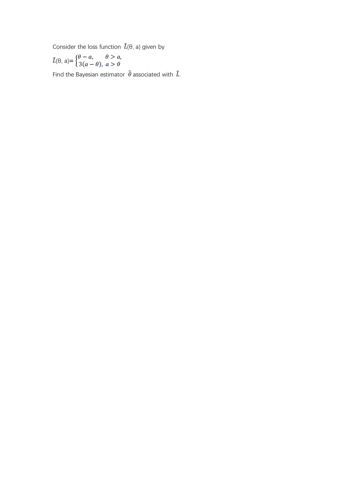Consider the loss function L(e, a) given by
0> а,
а,
L(Ө, a)- { 3(а - 0), а > 0
Find the Bayesian estimator 0 associated with L.
