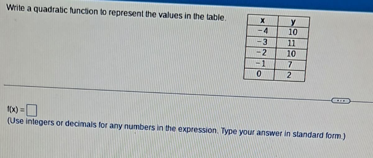 Write a quadratic function to represent the values in the table.
X
S
4
32
-3
-2
-1
0
aflar
10
11
10
7
2
***
f(x) =
(Use integers or decimals for any numbers in the expression. Type your answer in standard form.)