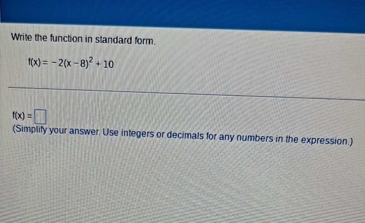 Write the function in standard form.
f(x) = -2(x-8)² +10
f(x) =
(Simplify your answer. Use integers or decimals for any numbers in the expression.)