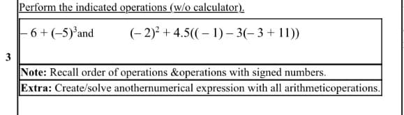 Perform the indicated operations (w/o calculator).
– 6+(-5)°and
(- 2)? + 4.5((– 1) – 3(– 3 + 11))
Note: Recall order of operations &operations with signed numbers.
Extra: Create/solve anothernumerical expression with all arithmeticoperations.
3.
