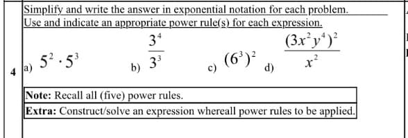 Simplify and write the answer in exponential notation for each problem.
Use and indicate an appropriate power rule(s) for each expression.
3*
52 . 5
(3x²y*)²
4 Ja)
33
(6')
d)
x²
b)
c)
Note: Recall all (five) power rules.
Extra: Construct/solve an expression whereall power rules to be applied.
