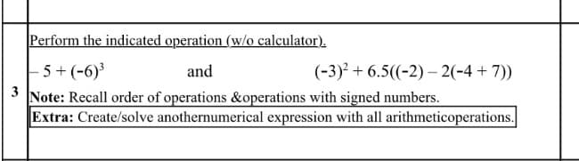 Perform the indicated operation (w/o calculator).
– 5 + (-6)³
Note: Recall order of operations &operations with signed numbers.
Extra: Create/solve anothernumerical expression with all arithmeticoperations.
and
(-3)² + 6.5((-2) – 2(-4 + 7))
3
