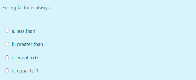 Fusing factor is always
O a. less than 1
O b. greater than 1
O . equal to 0
d. equal to 1
