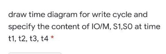 draw time diagram for write cycle and
specify the content of IO/M, S1,SO at time
t1, t2, t3, t4 *
