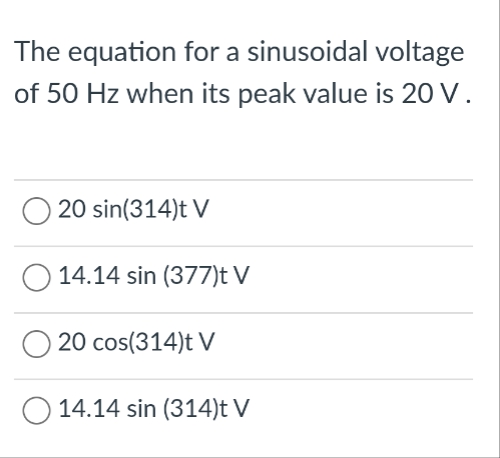 The equation for a sinusoidal voltage
of 50 Hz when its peak value is 20 V.
20 sin(314)t V
14.14 sin (377)t V
20 cos(314)t V
O 14.14 sin (314)t V