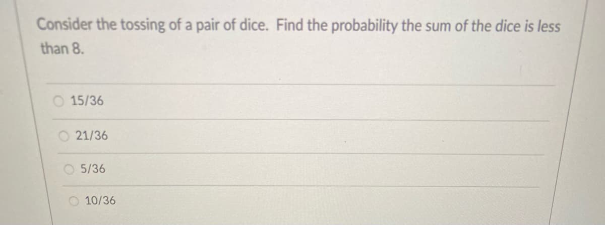 Consider the tossing of a pair of dice. Find the probability the sum of the dice is less
than 8.
O 15/36
21/36
5/36
10/36
