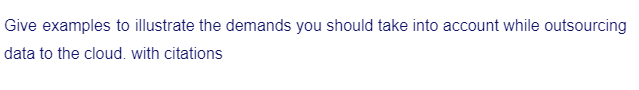 Give examples to illustrate the demands you should take into account while outsourcing
data to the cloud. with citations
