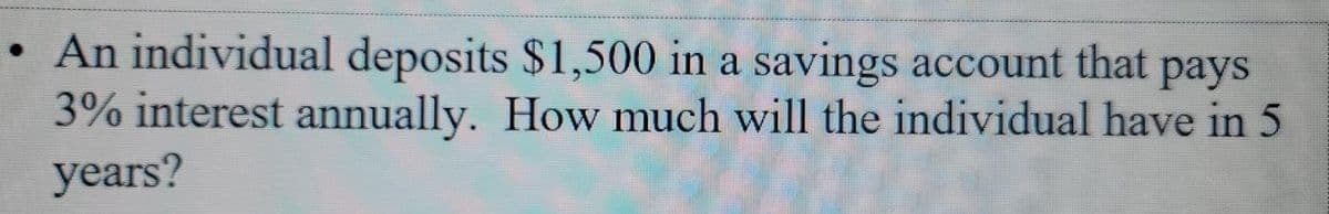 • An individual deposits $1,500 in a savings account that
3% interest annually. How much will the individual have in 5
years?
pays
