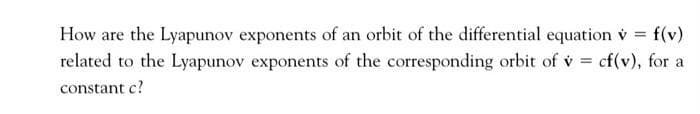 How are the Lyapunov exponents of an orbit of the differential equation v = f(v)
related to the Lyapunov exponents of the corresponding orbit of v = cf(v), for a
%3D
constant c?
