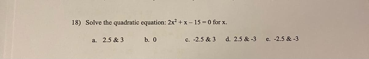 18) Solve the quadratic equation: 2x² + x - 15 = 0 for x.
a. 2.5 & 3
b. 0
c. -2.5 & 3
d. 2.5 & -3
e. -2.5 & -3