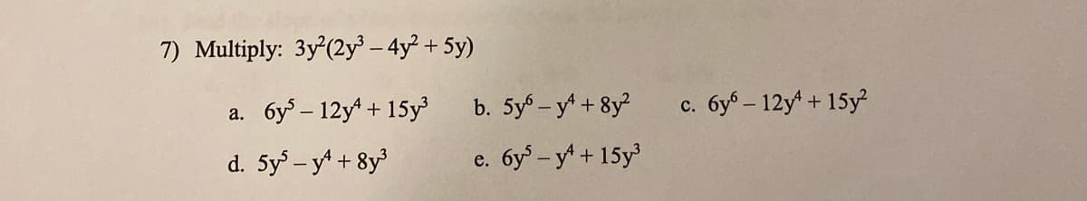 7) Multiply: 3y²(2y³ - 4y² + 5y)
6y5 - 12y + 15y³
a.
d. 5y5-y+ + 8y³
b. 5y-y² + 8y²
e. 6y5 - y² + 15y³
C.
6y6 - 12y4+ 15y²