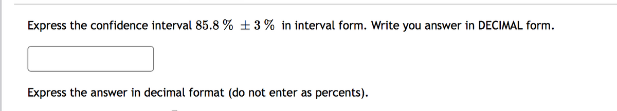 Express the confidence interval 85.8 % ±3 % in interval form. Write you answer in DECIMAL form.
Express the answer in decimal format (do not enter as percents).
