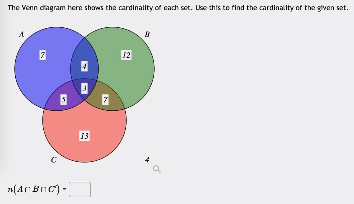 The Venn diagram here shows the cardinality of each set. Use this to find the cardinality of the given set.
A
7
C
5
n(A^B^C') =
3
13
7
12
B
4