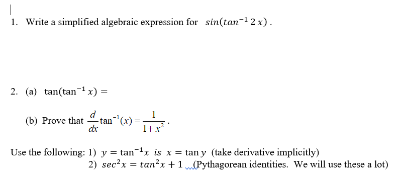 1. Write a simplified algebraic expression for sin(tan-12 x).
2. (a) tan(tan-1 x) =
d
- tan(x) =
dx
(b) Prove that
1+x?
Use the following: 1) y = tanx is x = tan y (take derivative implicitly)
2) sec?x = tan?x + 1 (Pythagorean identities. We will use these a lot)
