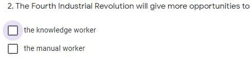 2. The Fourth Industrial Revolution will give more opportunities to
the knowledge worker
the manual worker
