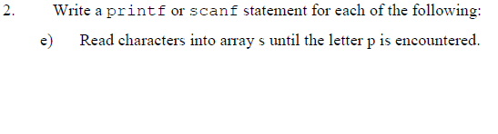 2.
Write a printf or scanf statement for each of the following:
e)
Read characters into array s until the letter p is encountered.
