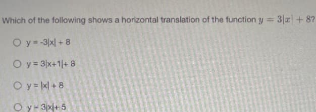 Which of the following shows a horizontal translation of the function y
3|미 +8?
O y -3x| + 8
O y= 3x+1+ 8
O y = x| + 8
O y= 3x|+ 5
