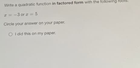 Write a quadratic function in factored form with the following roots!
z = -3 or z = 5
Circle your answer on your paper.
O I did this on my paper.
