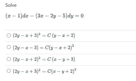 Solve
(x - 1) dx - (3x - 2y - 5)dy = 0
(2y-x+3)² = C(y-x + 2)
(2y-x-3) = C(y-x + 2)²
(2yx + 2)² = C(x - y + 3)
O (2yx + 3)² = C(x -y + 2)²