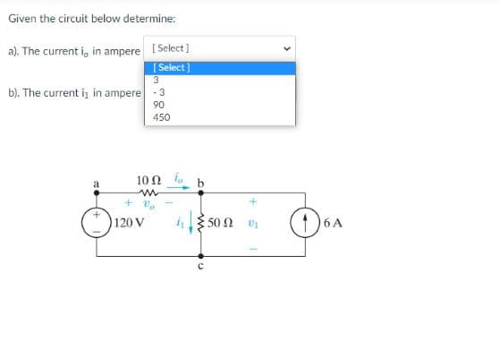 Given the circuit below determine:
a). The current i, in ampere [Select]
[Select]
3
b). The current is in ampere -3
90
450
a
10Ω Τ
w
+%
120 V
{50Ω ΟΙ
с
>
OSA
6 A