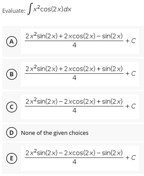 Evaluate: Jx?cos(2x)dx
2x2sin(2x) + 2xcos(2x) – sin(2x)
A
+ C
4
2x?sin(2x) + 2xcos(2x) + sin(2x)
+ C
4
2x2sin(2x) – 2xcos(2x) + sin(2x)
+ C
4
D None of the given choices
2x2sin(2x) – 2 xcos(2x) – sin(2x)
E
+ C
4
B.
