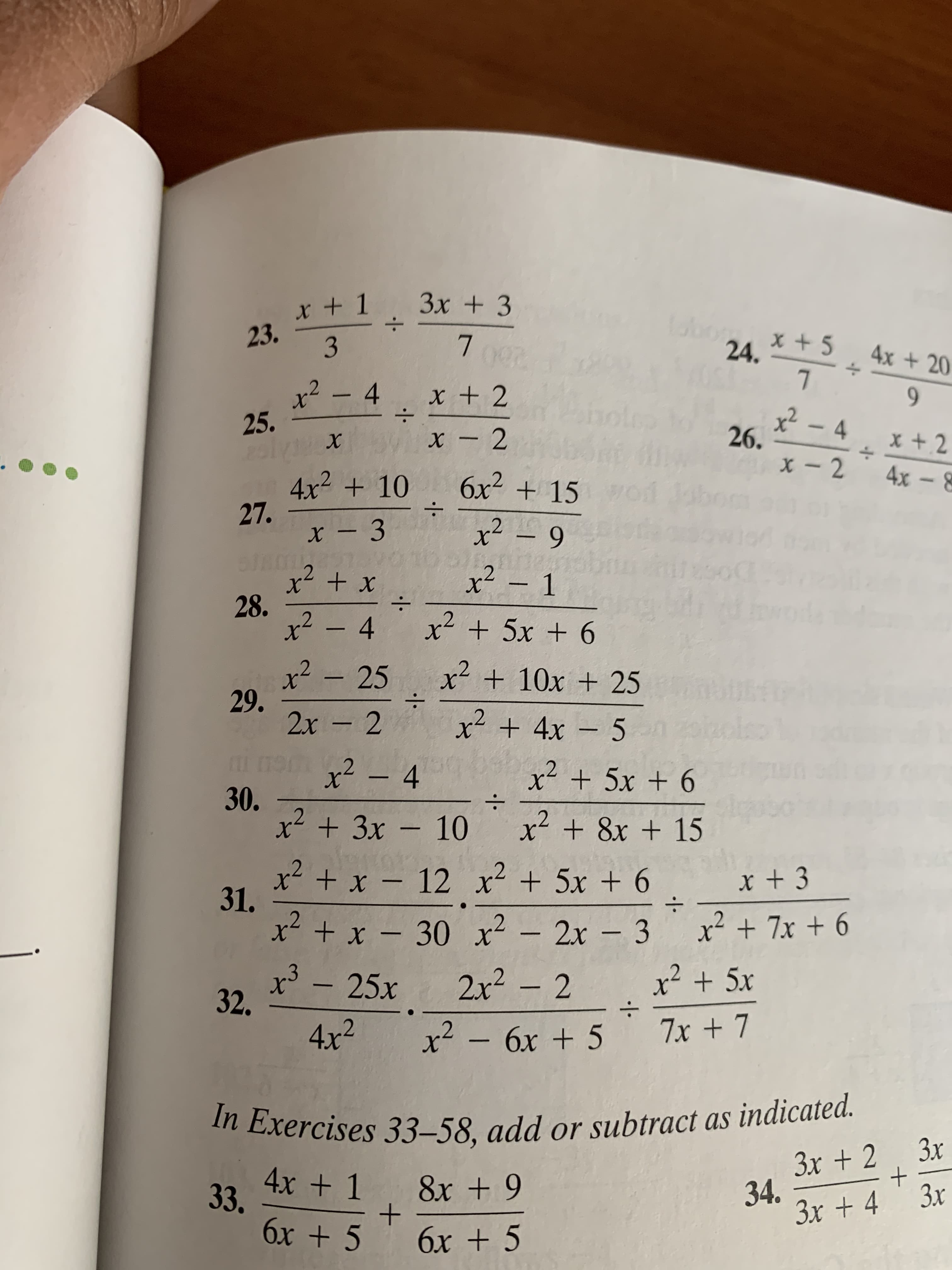 3x + 3
:-
x + 1
23.
x +5
24.
4x +20
000
x - 4
25.
x + 2
:-
9.
x² - 4
26.
x + 2
-
4x - 8
6x2 + 15
4x2 + 10
27.
x² – 9
x² - 1
28.
x2 - 4
:-
x² + 5x + 6
x² - 25
29.
2x - 2
x + 10x + 25
x + 4x – 5
x² – 4
.2
x + 5x + 6
30.
x + 3x – 10
x + 8x + 15
x + 3
:-
x² + x – 12 x² + 5x + 6
31.
x + x - 30 x - 2x - 3
x³ –
x² + 7x + 6
x² + 5x
2x² - 2
25х
32.
:-
7x + 7
x² - 6x + 5
4x2
In Exercises 33–58, add or subtract as indicated.
Зх
3x + 2
34.
3x + 4
4x + 1
8x + 9
33.
Зх
+
бх + 5
6x + 5
