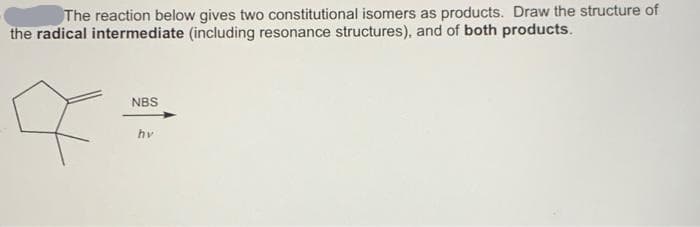 The reaction below gives two constitutional isomers as products. Draw the structure of
the radical intermediate (including resonance structures), and of both products.
NBS
hv