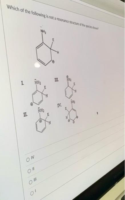 Which of the following is not a resonance structure of the species shown
L
IL
ON
O "l
O III
01
NH₂
NH₂
III
IV.