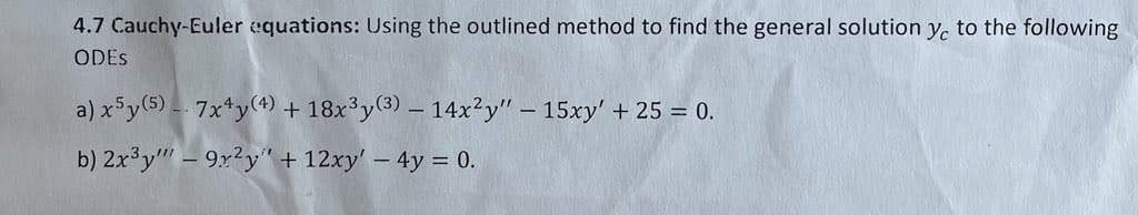 4.7 Cauchy-Euler equations: Using the outlined method to find the general solution yc to the following
ODES
a) x5y (5) - 7x4y(4) + 18x³y(3) - 14x2y" - 15xy' + 25 = 0.
b) 2x³y - 9r²y + 12xy' - 4y = 0.