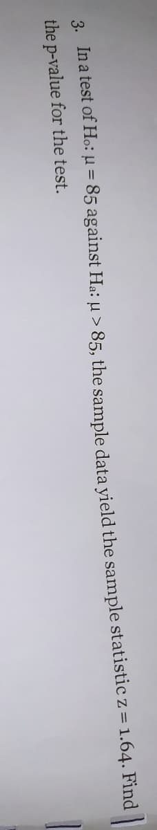 3. In a test of Ho: µ = 85 against Ha: µ > 85, the sample data vield the sample statistic z = 1.64. Find
%3D
the p-value for the test.
