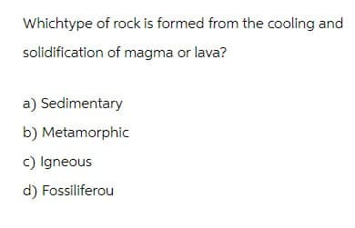 Whichtype of rock is formed from the cooling and
solidification of magma or lava?
a) Sedimentary
b) Metamorphic
c) Igneous
d) Fossiliferou