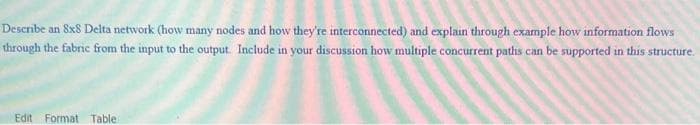 Describe an 8x8 Delta network (how many nodes and how they're interconnected) and explain through example how information flows
through the fabric from the input to the output. Include in your discussion how multiple concurrent paths can be supported in this structure.
Edit Format Table