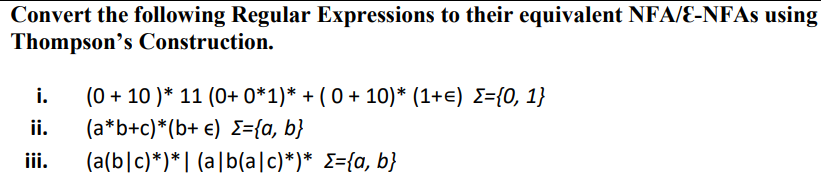 Convert the following Regular Expressions to their equivalent NFA/E-NFAS using
Thompson's Construction.
i.
(0 + 10 )* 11 (0+ 0*1)* + ( 0 + 10)* (1+e) E={0, 1}
(a*b+c)*(b+ €) E={a, b}
(a(b|c)*)* | (a|b(a|c)*)* E={a, b}
ii.
iii.
