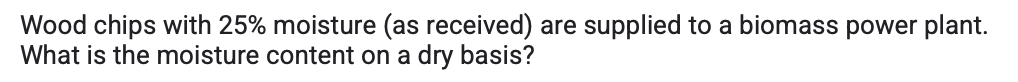 Wood chips with 25% moisture (as received) are supplied to a biomass power plant.
What is the moisture content on a dry basis?
