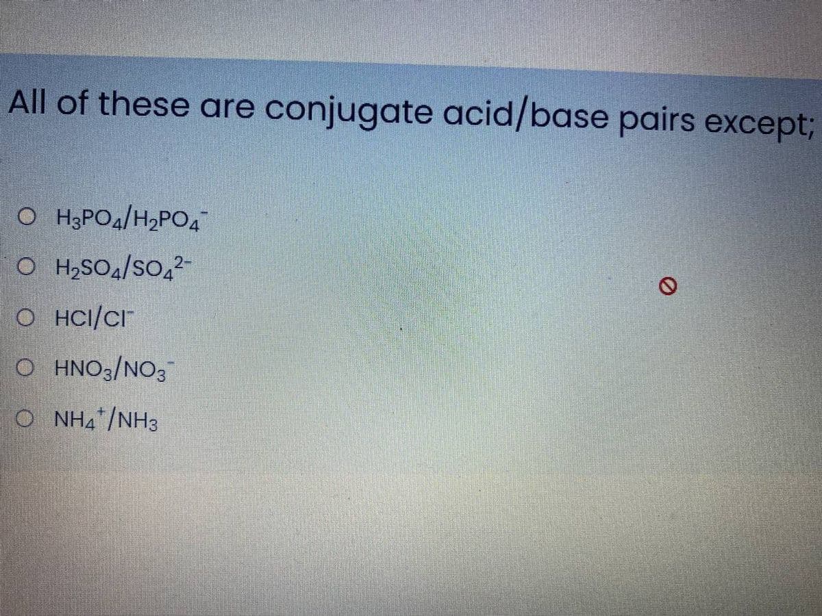 All of these are conjugate acid/base pairs except;
O H;PO4/H2PO4
O H,SOa/So,2-
O HCI/CI
O HNO3/NO3
O NHA*/NH3
