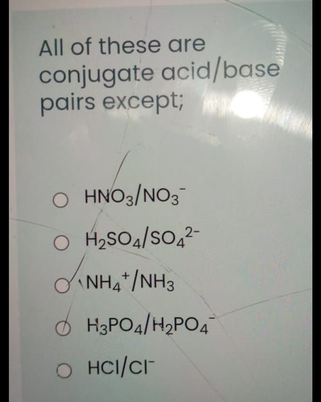 All of these are
conjugate acid/base
pairs except3;
O HNO3/NO3
O H2SO4/SO,2-
ONH4*/NH3
O H3PO4/H2PO4
O HCI/CI
