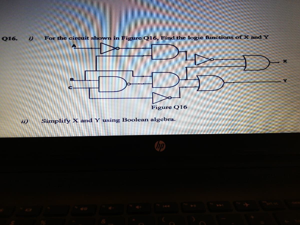 Q16.
i)
For the circuit shown in Figure Q16, Find the logic functions of X and Y
Do
Figure Q16
ii)
Simplify X and Y using Boolean algebra.
hp
