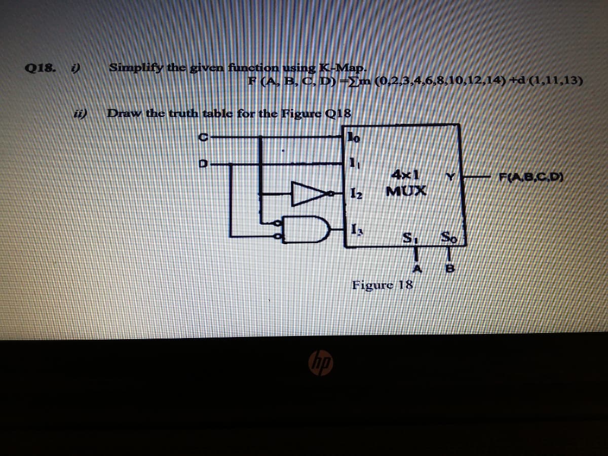 Q18.
i)
Simplify the given function using K-Map.
F (A, B, C, D)=Im (0,2,3,4,6,8,10,12,14) +d (1,11,13)
ii)
Draw the truth table for the Figure Q18
4×1
FAB.C.D),
MUX
Figure 18
